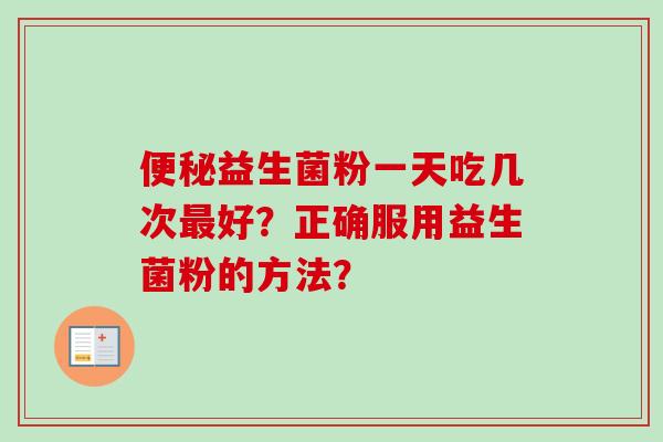 益生菌粉一天吃几次好?正确服用益生菌粉的方法? 益生菌粉一天吃几次好?正确服用益生菌粉的方法?