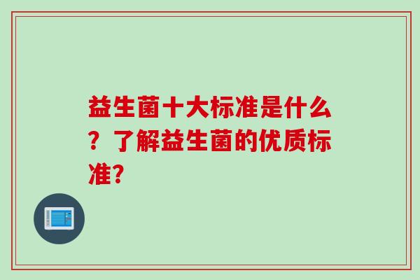 益生菌十大标准是什么?了解益生菌的优质标准? 益生菌十大标准是什么?了解益生菌的优质标准?