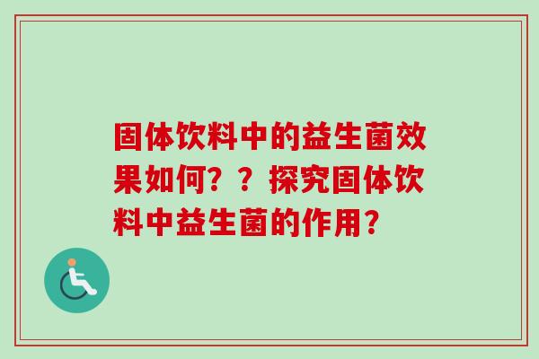 固体饮料中的益生菌效果如何??探究固体饮料中益生菌的作用? 固体饮料中的益生菌效果如何??探究固体饮料中益生菌的作用?