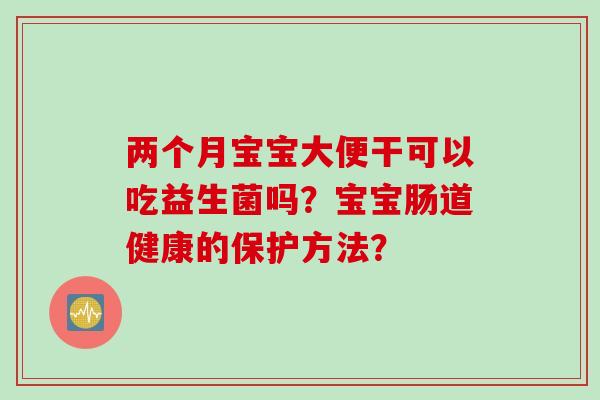 两个月宝宝大便干可以吃益生菌吗?宝宝肠道健康的保护方法? 两个月宝宝大便干可以吃益生菌吗?宝宝肠道健康的保护方法?