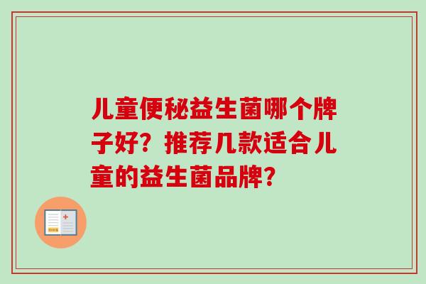 儿童益生菌哪个牌子好?推荐几款适合儿童的益生菌品牌? 儿童益生菌哪个牌子好?推荐几款适合儿童的益生菌品牌?