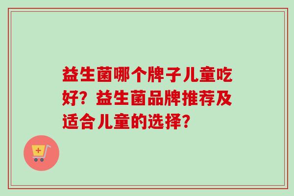 益生菌哪个牌子儿童吃好？益生菌品牌推荐及适合儿童的选择？