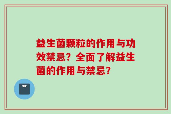 益生菌颗粒的作用与功效禁忌?全面了解益生菌的作用与禁忌? 益生菌颗粒的作用与功效禁忌?全面了解益生菌的作用与禁忌?