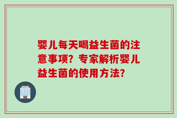 婴儿每天喝益生菌的注意事项?专家解析婴儿益生菌的使用方法? 婴儿每天喝益生菌的注意事项?专家解析婴儿益生菌的使用方法?