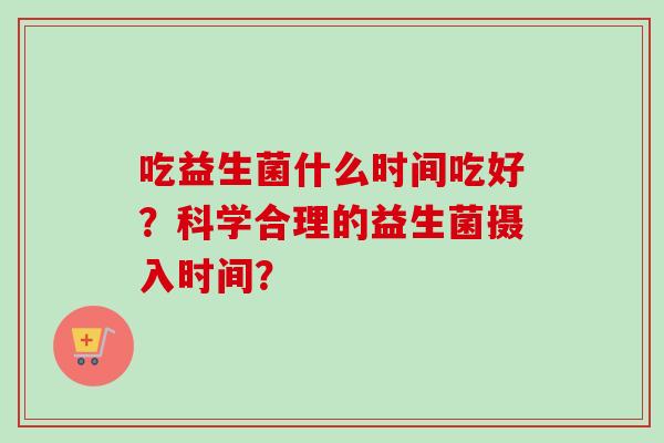 吃益生菌什么时间吃好？科学合理的益生菌摄入时间？