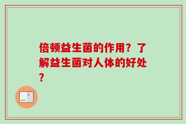 倍顿益生菌的作用?了解益生菌对人体的好处? 倍顿益生菌的作用?了解益生菌对人体的好处?