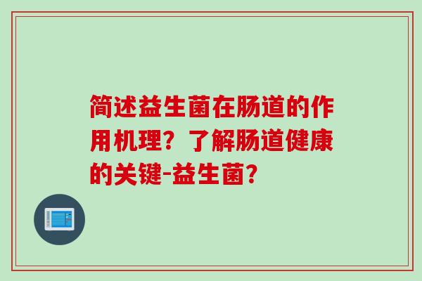 简述益生菌在肠道的作用机理？了解肠道健康的关键-益生菌？