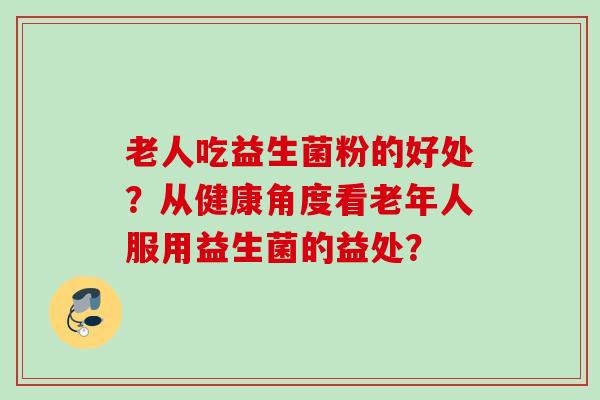 老人吃益生菌粉的好处？从健康角度看老年人服用益生菌的益处？