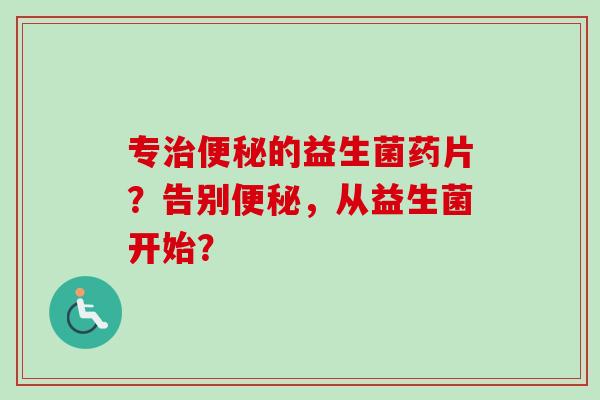 专治便秘的益生菌药片？告别便秘，从益生菌开始？