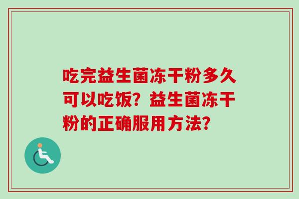 吃完益生菌冻干粉多久可以吃饭？益生菌冻干粉的正确服用方法？