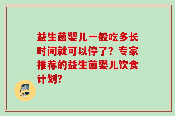 益生菌婴儿一般吃多长时间就可以停了?专家推荐的益生菌婴儿饮食计划? 益生菌婴儿一般吃多长时间就可以停了?专家推荐的益生菌婴儿饮食计划?