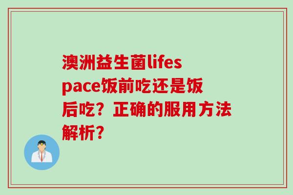 澳洲益生菌lifespace饭前吃还是饭后吃？正确的服用方法解析？