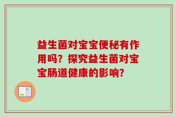 益生菌对宝宝有作用吗？探究益生菌对宝宝肠道健康的影响？
