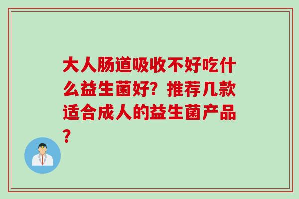 大人肠道吸收不好吃什么益生菌好？推荐几款适合成人的益生菌产品？