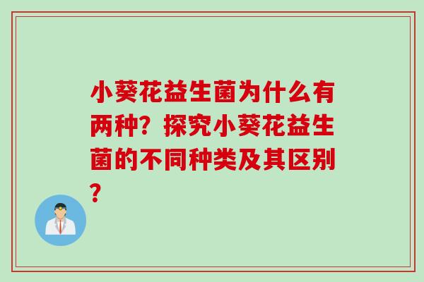 小葵花益生菌为什么有两种?探究小葵花益生菌的不同种类及其区别? 小葵花益生菌为什么有两种?探究小葵花益生菌的不同种类及其区别?