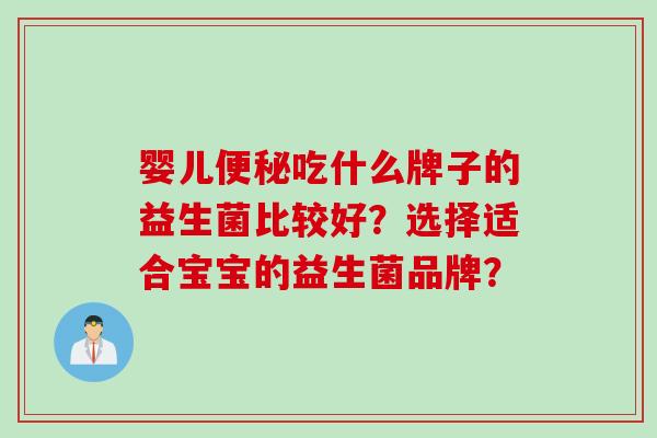 婴儿吃什么牌子的益生菌比较好?选择适合宝宝的益生菌品牌? 婴儿吃什么牌子的益生菌比较好?选择适合宝宝的益生菌品牌?
