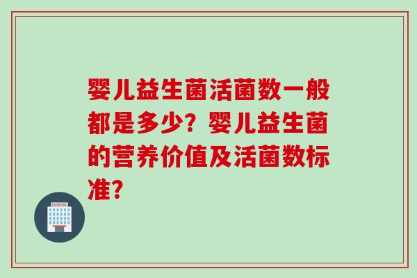婴儿益生菌活菌数一般都是多少？婴儿益生菌的营养价值及活菌数标准？