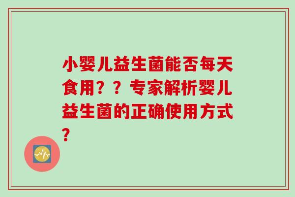 小婴儿益生菌能否每天食用？？专家解析婴儿益生菌的正确使用方式？