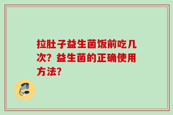 拉肚子益生菌饭前吃几次？益生菌的正确使用方法？