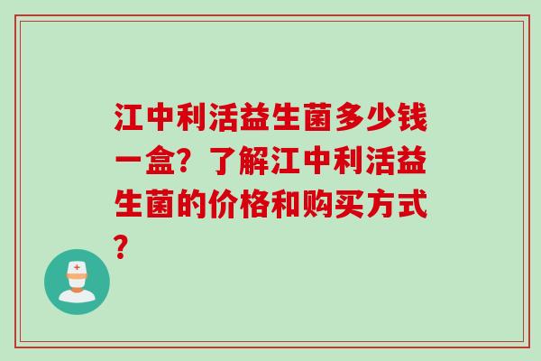 江中利活益生菌多少钱一盒?了解江中利活益生菌的价格和购买方式? 江中利活益生菌多少钱一盒?了解江中利活益生菌的价格和购买方式?