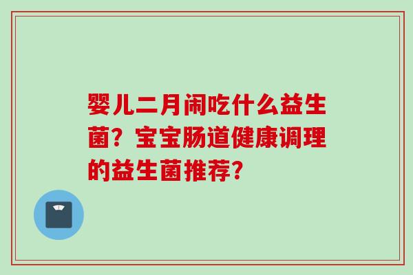 婴儿二月闹吃什么益生菌？宝宝肠道健康调理的益生菌推荐？