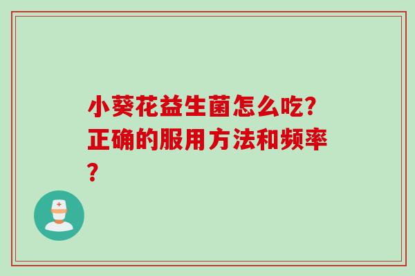 小葵花益生菌怎么吃?正确的服用方法和频率? 小葵花益生菌怎么吃?正确的服用方法和频率?