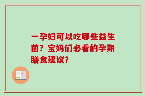 一孕妇可以吃哪些益生菌？宝妈们必看的孕期膳食建议？