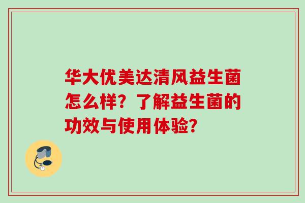华大优美达清风益生菌怎么样?了解益生菌的功效与使用体验? 华大优美达清风益生菌怎么样?了解益生菌的功效与使用体验?