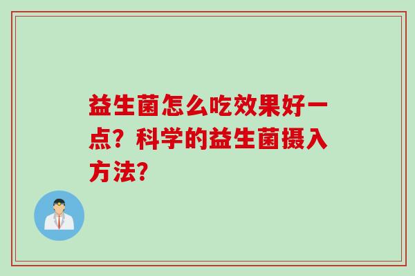 益生菌怎么吃效果好一点?科学的益生菌摄入方法? 益生菌怎么吃效果好一点?科学的益生菌摄入方法?