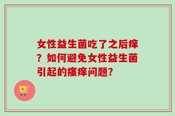女性益生菌吃了之后痒?如何避免女性益生菌引起的问题? 女性益生菌吃了之后痒?如何避免女性益生菌引起的问题?