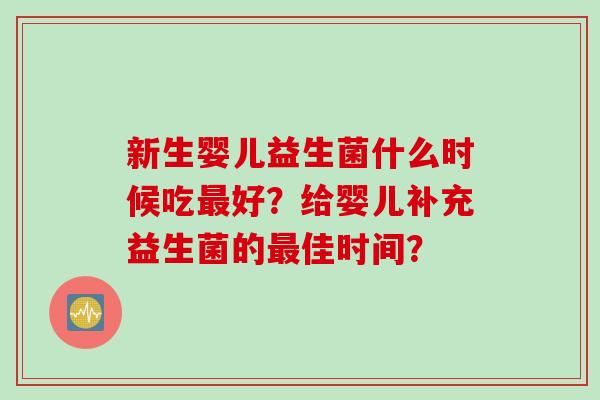 新生婴儿益生菌什么时候吃好?给婴儿补充益生菌的佳时间? 新生婴儿益生菌什么时候吃好?给婴儿补充益生菌的佳时间?