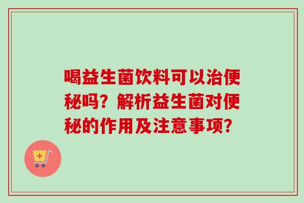 喝益生菌饮料可以吗?解析益生菌对的作用及注意事项? 喝益生菌饮料可以吗?解析益生菌对的作用及注意事项?
