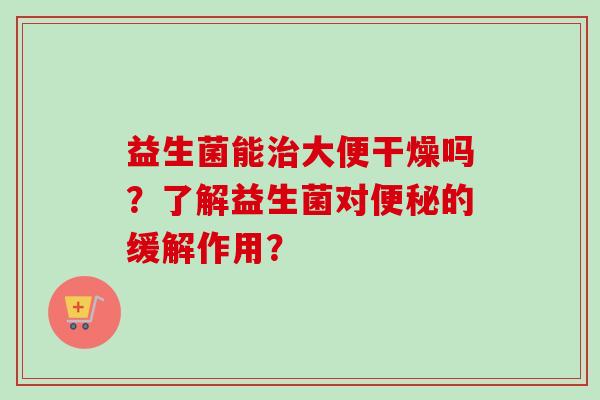 益生菌能大便干燥吗？了解益生菌对的缓解作用？
