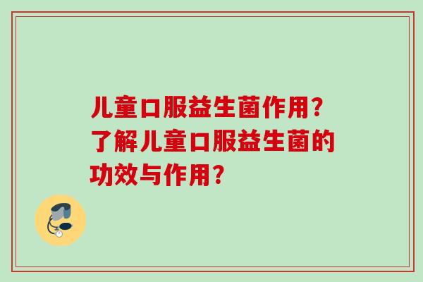 儿童口服益生菌作用?了解儿童口服益生菌的功效与作用? 儿童口服益生菌作用?了解儿童口服益生菌的功效与作用?