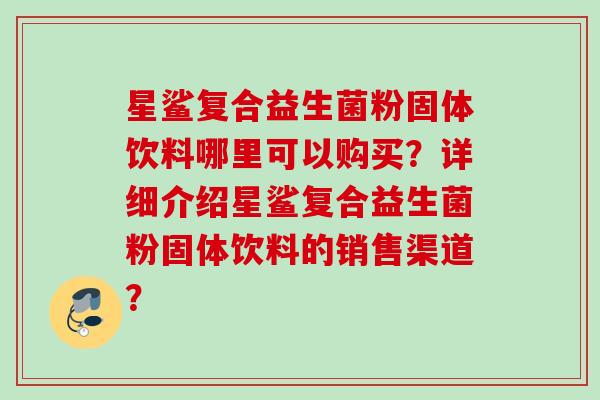 星鲨复合益生菌粉固体饮料哪里可以购买?详细介绍星鲨复合益生菌粉固体饮料的销售渠道? 星鲨复合益生菌粉固体饮料哪里可以购买?详细介绍星鲨复合益生菌粉固体饮料的销售渠道?