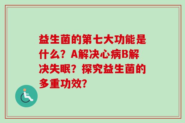 益生菌的第七大功能是什么？A解决心B解决？探究益生菌的多重功效？