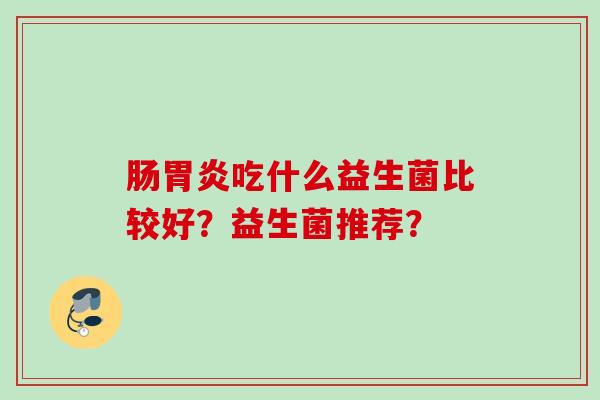 肠吃什么益生菌比较好？益生菌推荐？