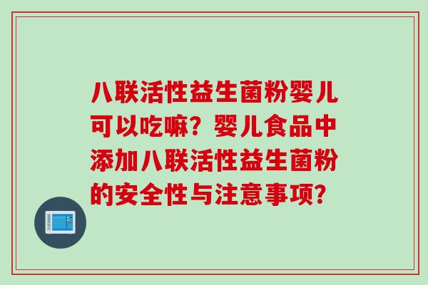 八联活性益生菌粉婴儿可以吃嘛?婴儿食品中添加八联活性益生菌粉的安全性与注意事项? 八联活性益生菌粉婴儿可以吃嘛?婴儿食品中添加八联活性益生菌粉的安全性与注意事项?
