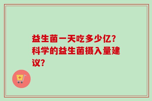 益生菌一天吃多少亿？科学的益生菌摄入量建议？