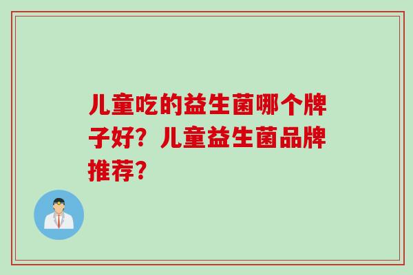 儿童吃的益生菌哪个牌子好？儿童益生菌品牌推荐？