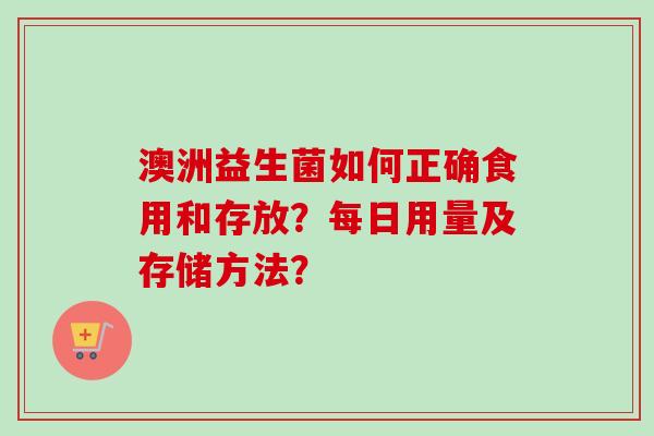 澳洲益生菌如何正确食用和存放?每日用量及存储方法? 澳洲益生菌如何正确食用和存放?每日用量及存储方法?