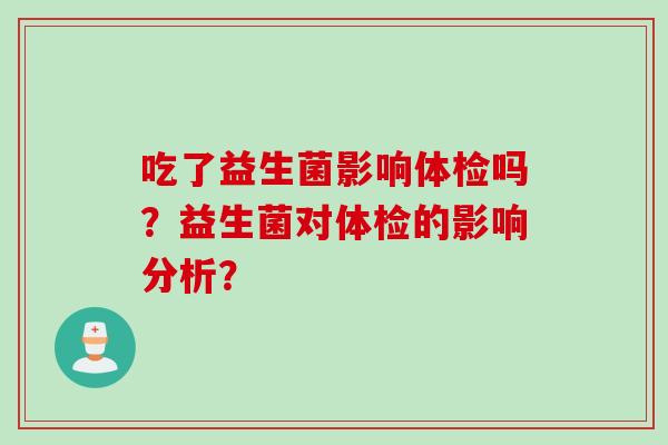 吃了益生菌影响体检吗?益生菌对体检的影响分析? 吃了益生菌影响体检吗?益生菌对体检的影响分析?