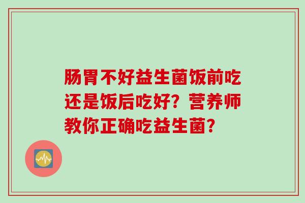 肠胃不好益生菌饭前吃还是饭后吃好？营养师教你正确吃益生菌？