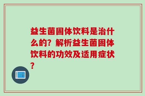 益生菌固体饮料是什么的？解析益生菌固体饮料的功效及适用症状？