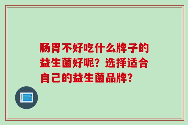 肠胃不好吃什么牌子的益生菌好呢?选择适合自己的益生菌品牌? 肠胃不好吃什么牌子的益生菌好呢?选择适合自己的益生菌品牌?