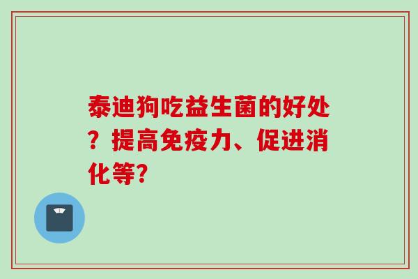 泰迪狗吃益生菌的好处?提高力、促进消化等? 泰迪狗吃益生菌的好处?提高力、促进消化等?
