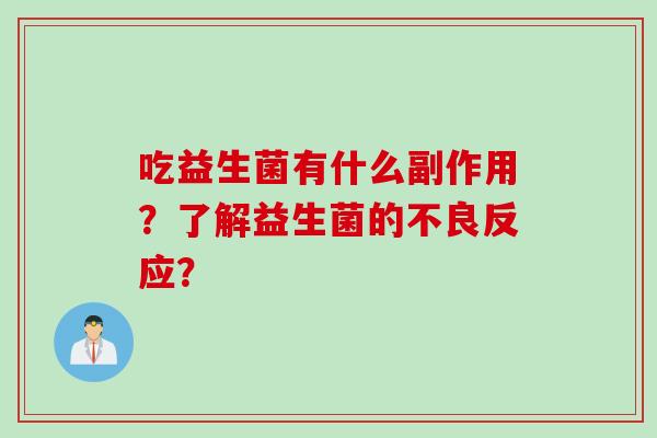 吃益生菌有什么副作用?了解益生菌的不良反应? 吃益生菌有什么副作用?了解益生菌的不良反应?