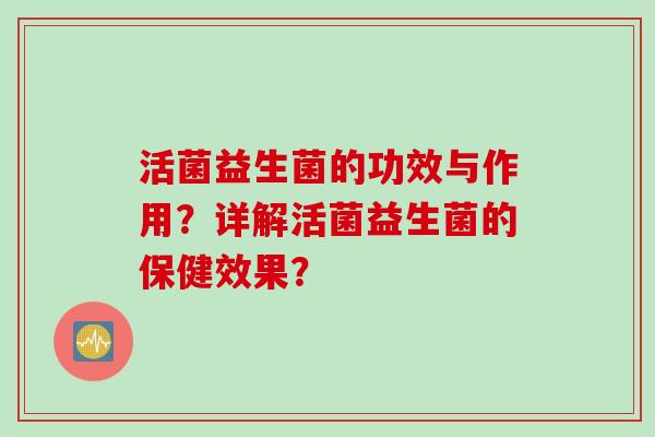活菌益生菌的功效与作用?详解活菌益生菌的保健效果? 活菌益生菌的功效与作用?详解活菌益生菌的保健效果?