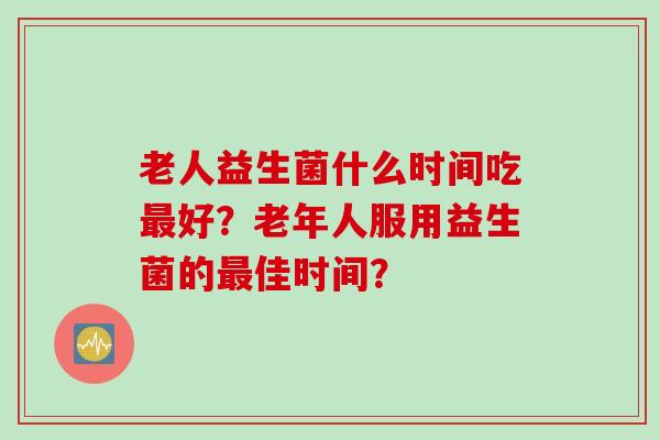 老人益生菌什么时间吃好?老年人服用益生菌的佳时间? 老人益生菌什么时间吃好?老年人服用益生菌的佳时间?