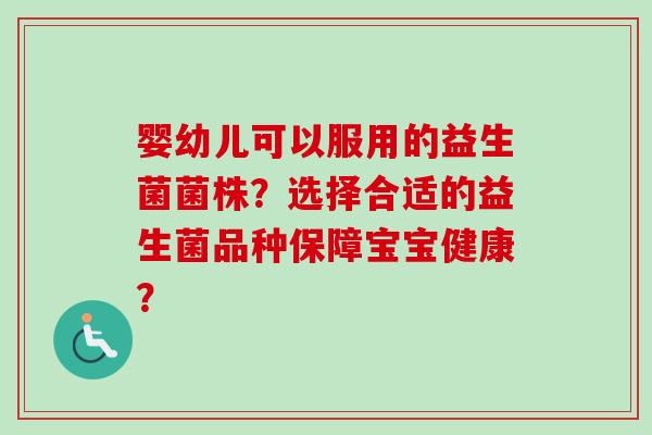 婴幼儿可以服用的益生菌菌株?选择合适的益生菌品种保障宝宝健康? 婴幼儿可以服用的益生菌菌株?选择合适的益生菌品种保障宝宝健康?